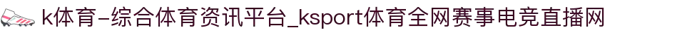 k体育-综合体育资讯平台_ksport体育全网赛事电竞直播网